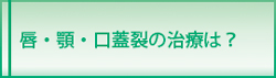 唇・顎・口蓋裂の治療は？