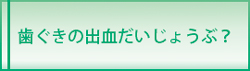 歯ぐきの出血だいじょうぶ？